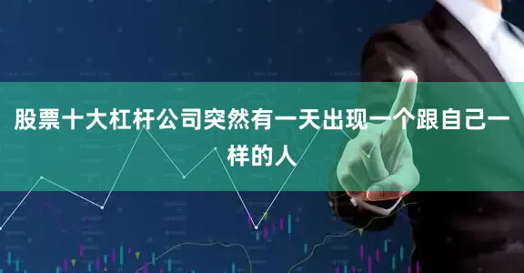 股票十大杠桿公司突然有一天出現(xiàn)一個跟自己一樣的人