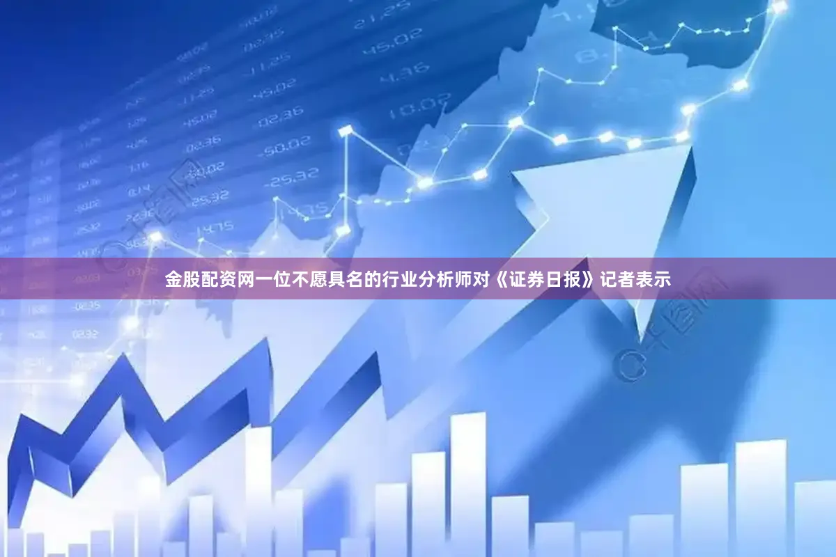 金股配資網一位不愿具名的行業分析師對《證券日報》記者表示