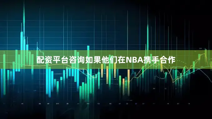 配資平臺咨詢?nèi)绻麄冊贜BA攜手合作