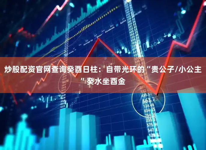 炒股配資官網(wǎng)查詢癸酉日柱：自帶光環(huán)的“貴公子/小公主”癸水坐酉金