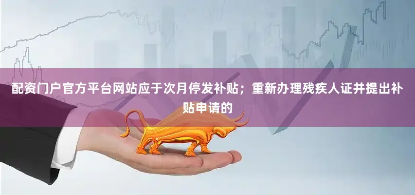 配資門戶官方平臺網(wǎng)站應(yīng)于次月停發(fā)補(bǔ)貼；重新辦理殘疾人證并提出補(bǔ)貼申請的