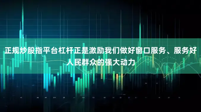 正規(guī)炒股指平臺(tái)杠桿正是激勵(lì)我們做好窗口服務(wù)、服務(wù)好人民群眾的強(qiáng)大動(dòng)力