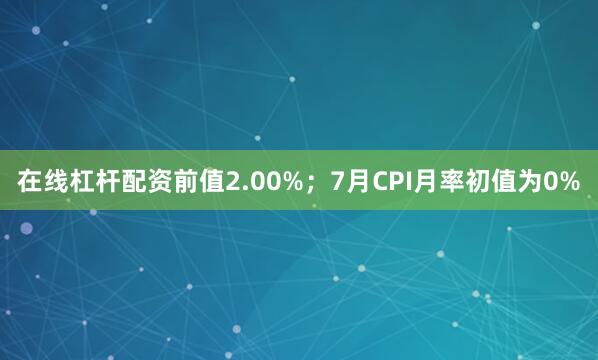 在線杠桿配資前值2.00%；7月CPI月率初值為0%