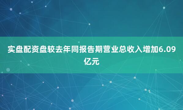 實(shí)盤(pán)配資盤(pán)較去年同報(bào)告期營(yíng)業(yè)總收入增加6.09億元