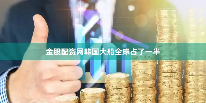 金股配資網韓國大船全球占了一半